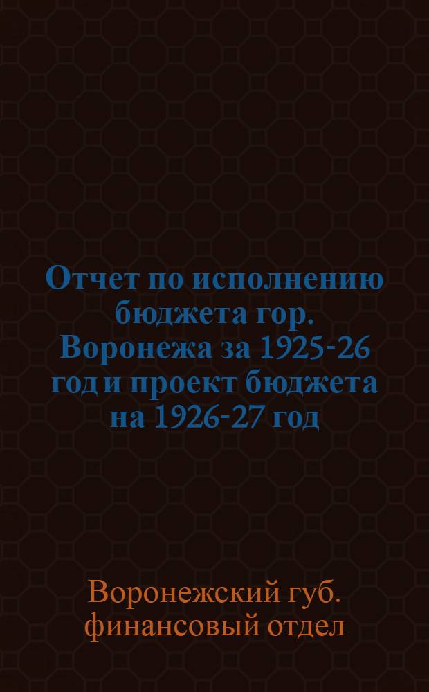 Отчет по исполнению бюджета гор. Воронежа за 1925-26 год и проект бюджета на 1926-27 год