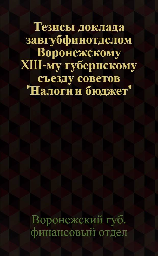 Тезисы доклада завгубфинотделом Воронежскому XIII-му губернскому съезду советов "Налоги и бюджет"