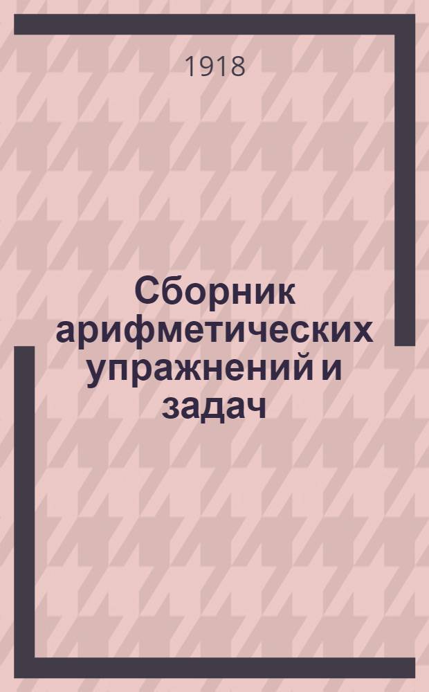 Сборник арифметических упражнений и задач : Целые числа : Для учащихся в первом классе сред. учеб. заведений