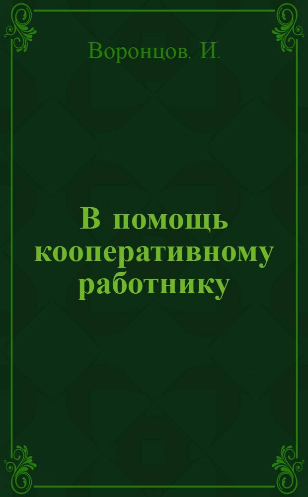 В помощь кооперативному работнику : Пособие для уполномоченных, членов совета, членов лавоч. комис., членов-пайщиков Вышневолоц. церабкоопа, при ведении кооп. пропаганды