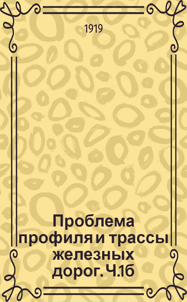 Проблема профиля и трассы железных дорог. Ч.1б : Отд. методы и статьи проф-в: Н.Е.Жуковского, С.А.Чаплыгина и инж.: Э.П.Цизаревича и П.О.Красовского