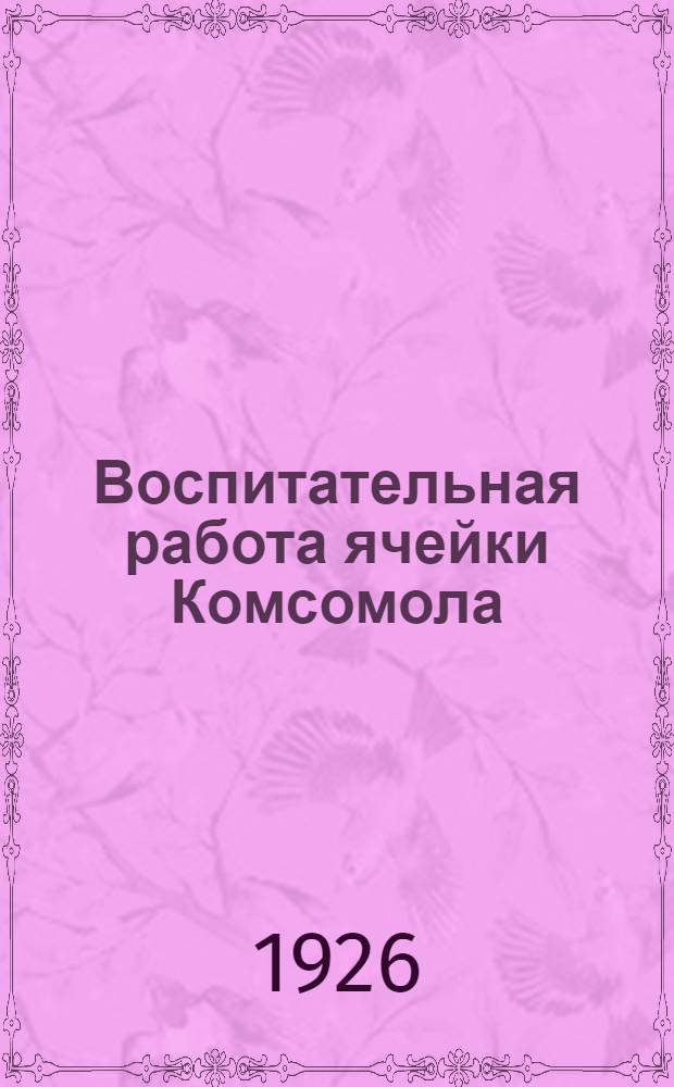 Воспитательная работа ячейки Комсомола : Пособие для политпросветорганизаторов производств. ячеек РЛКСМ