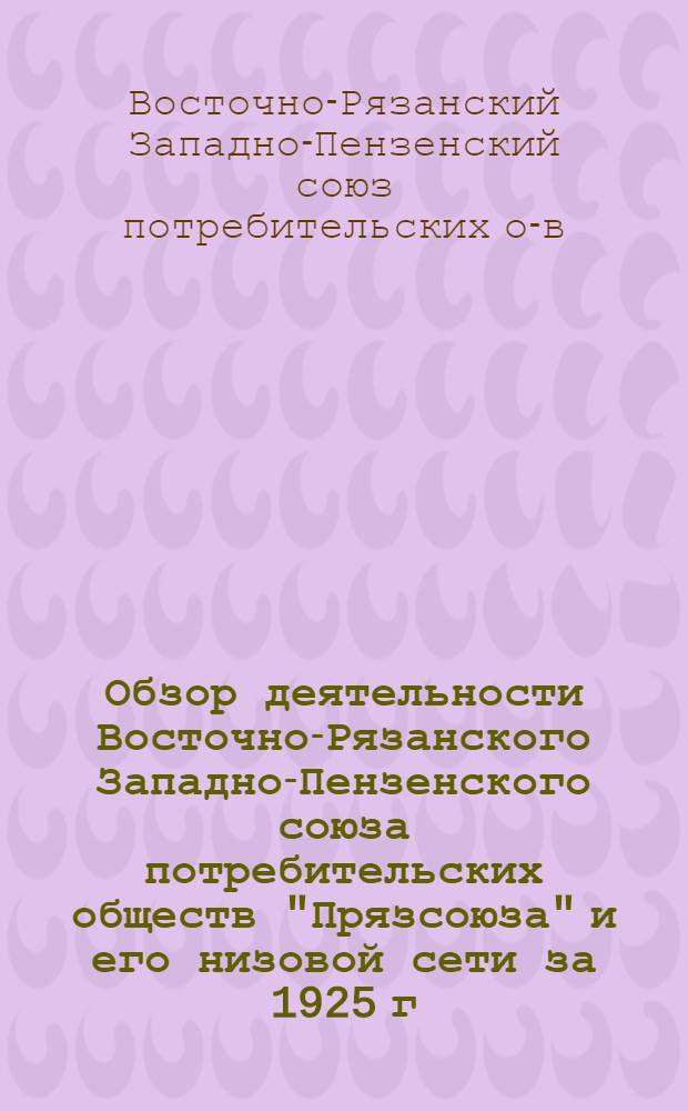 Обзор деятельности Восточно-Рязанского Западно-Пензенского союза потребительских обществ "Прязсоюза" и его низовой сети за 1925 г. Четвертому (13) собранию уполномоченных