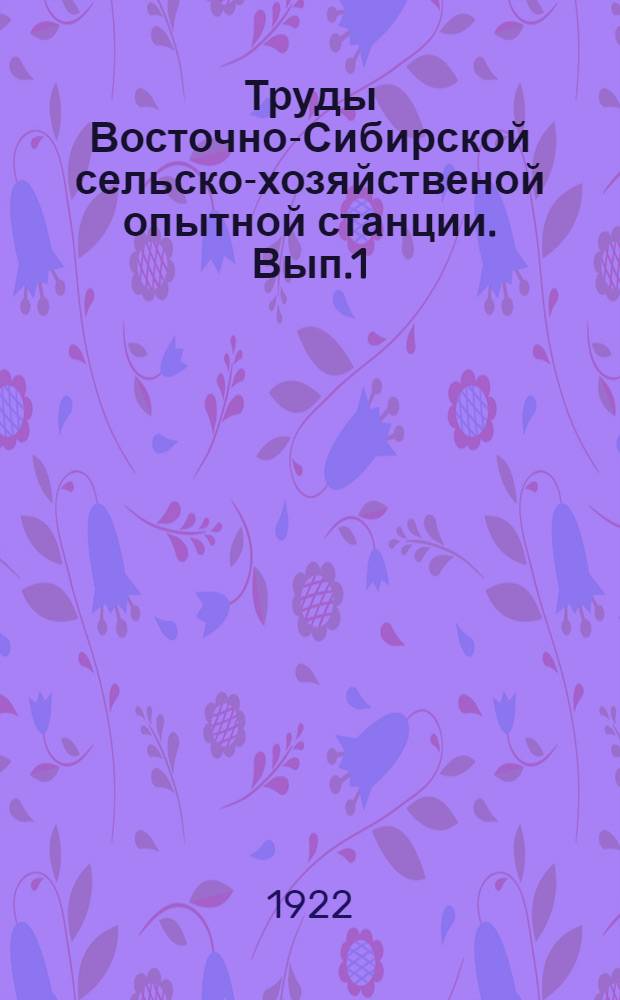 Труды Восточно-Сибирской сельско-хозяйственой опытной станции. Вып.1 : Пшеница в Иркутской губернии