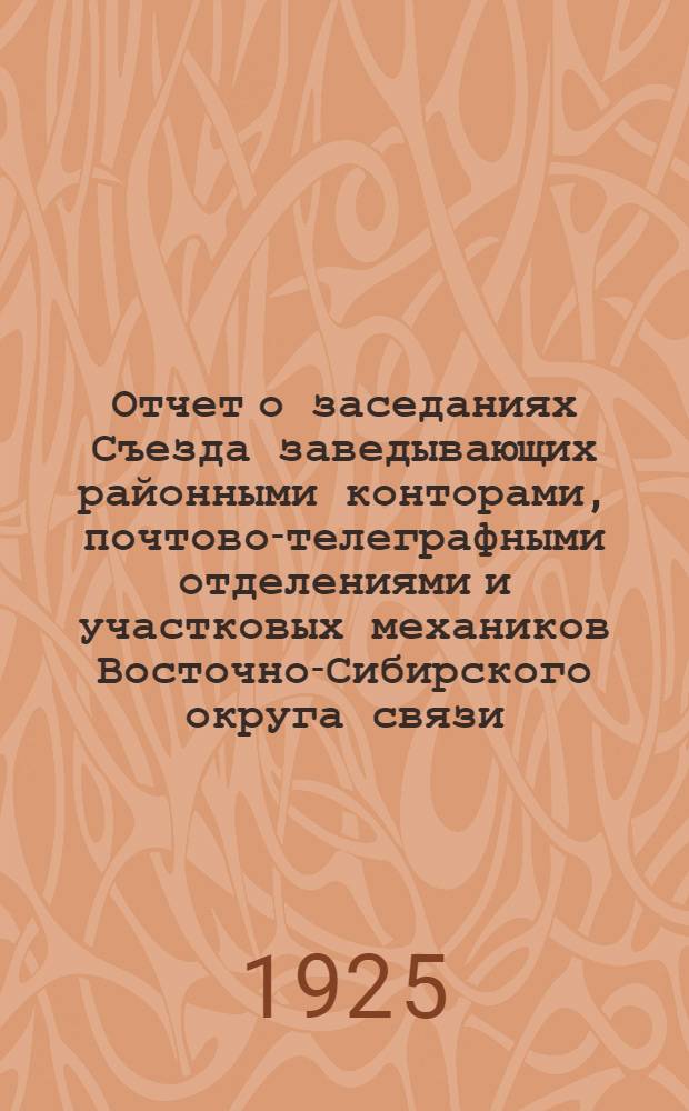 Отчет о заседаниях Съезда заведывающих районными конторами, почтово-телеграфными отделениями и участковых механиков Восточно-Сибирского округа связи