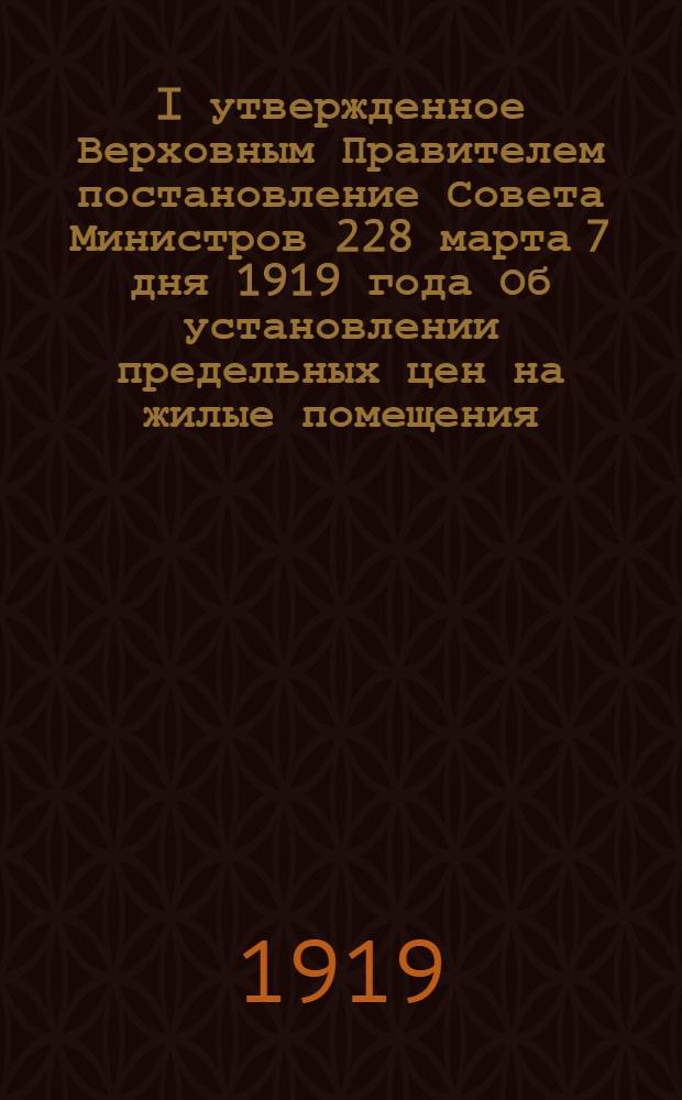 I утвержденное Верховным Правителем постановление Совета Министров 228 марта 7 дня 1919 года Об установлении предельных цен на жилые помещения