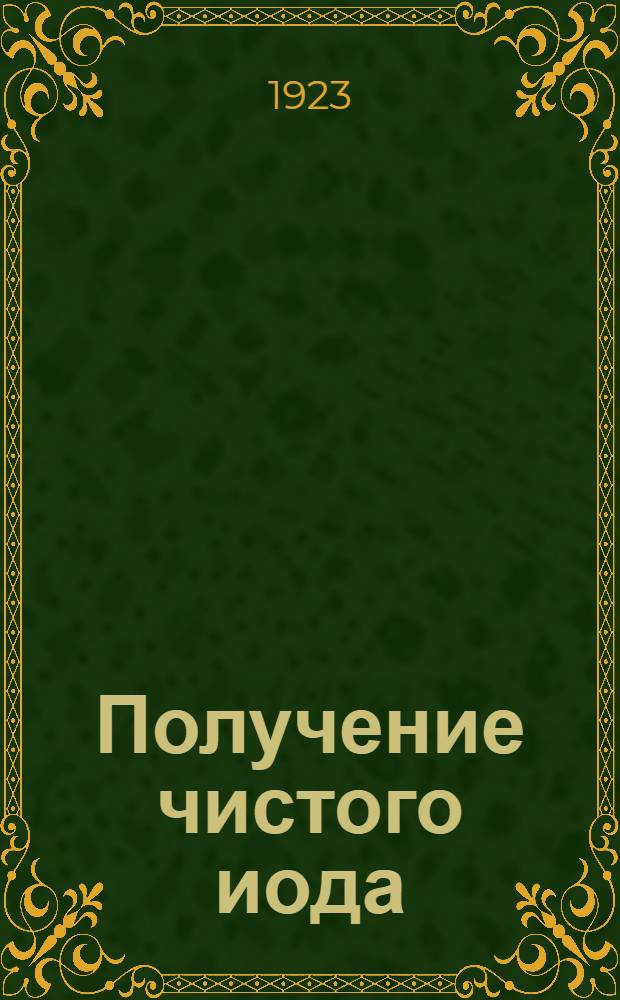 Получение чистого иода : Доложено в Отд. химии О.Л.Е.А. и Э. в 1906 г.