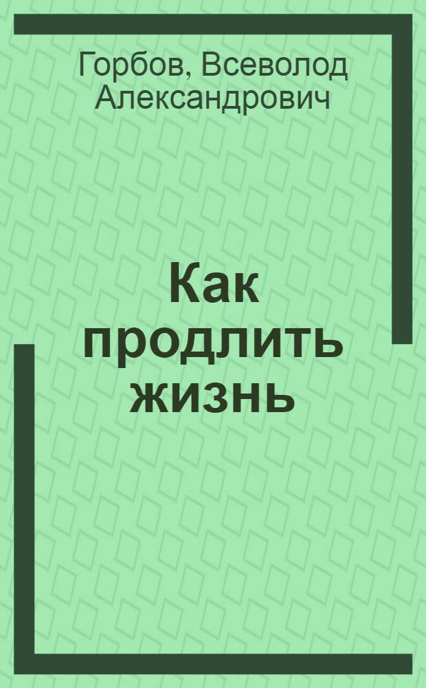 Как продлить жизнь : Попул. очерк