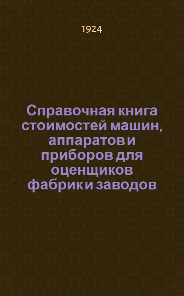 Справочная книга стоимостей машин, аппаратов и приборов для оценщиков фабрик и заводов. Ч.1 : Общие машины, аппараты и сооружения разных производств