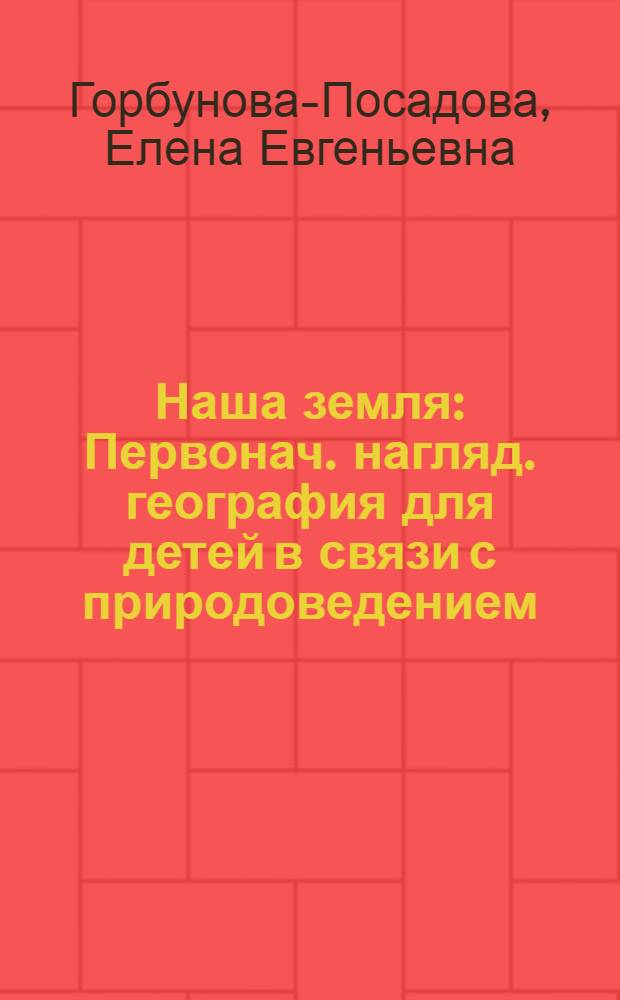 Наша земля : Первонач. нагляд. география для детей в связи с природоведением
