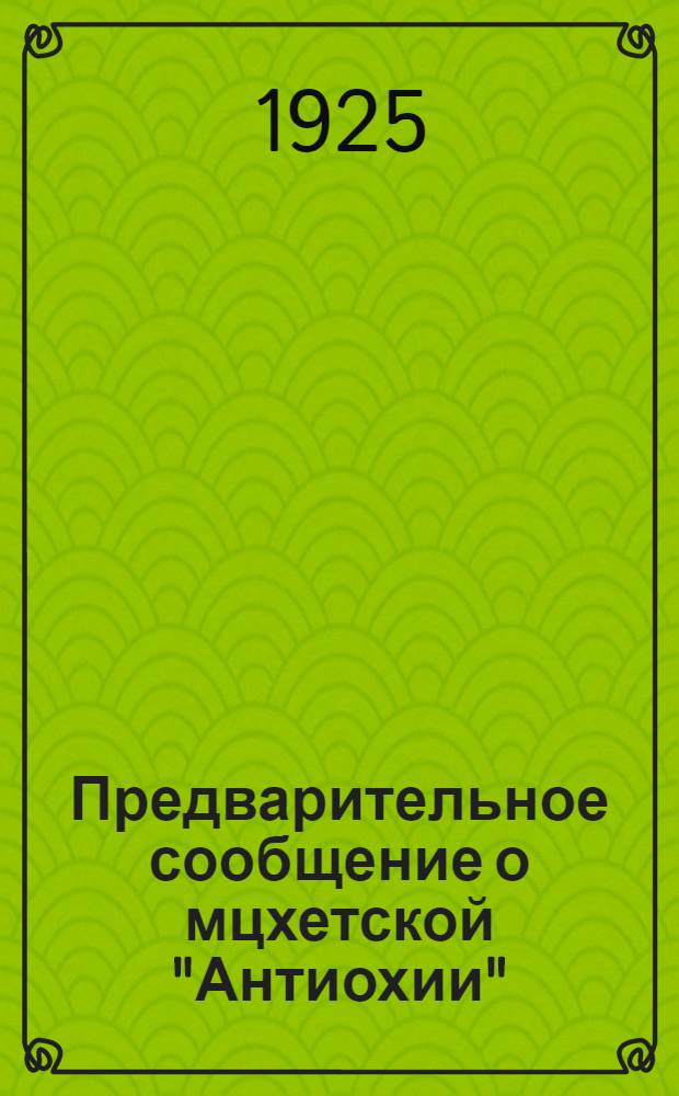 Предварительное сообщение о мцхетской "Антиохии" : (Извлеч. из материалов экспедиции 1922 г. и последующих поездок)
