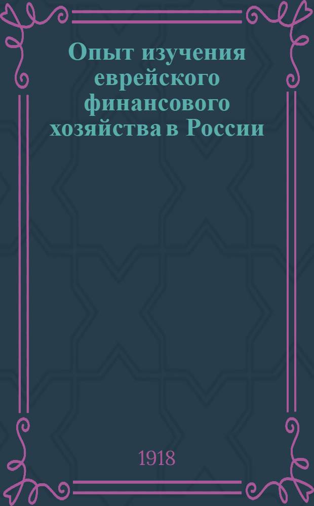 Опыт изучения еврейского финансового хозяйства в России : (К вопросу о нац. финансах)
