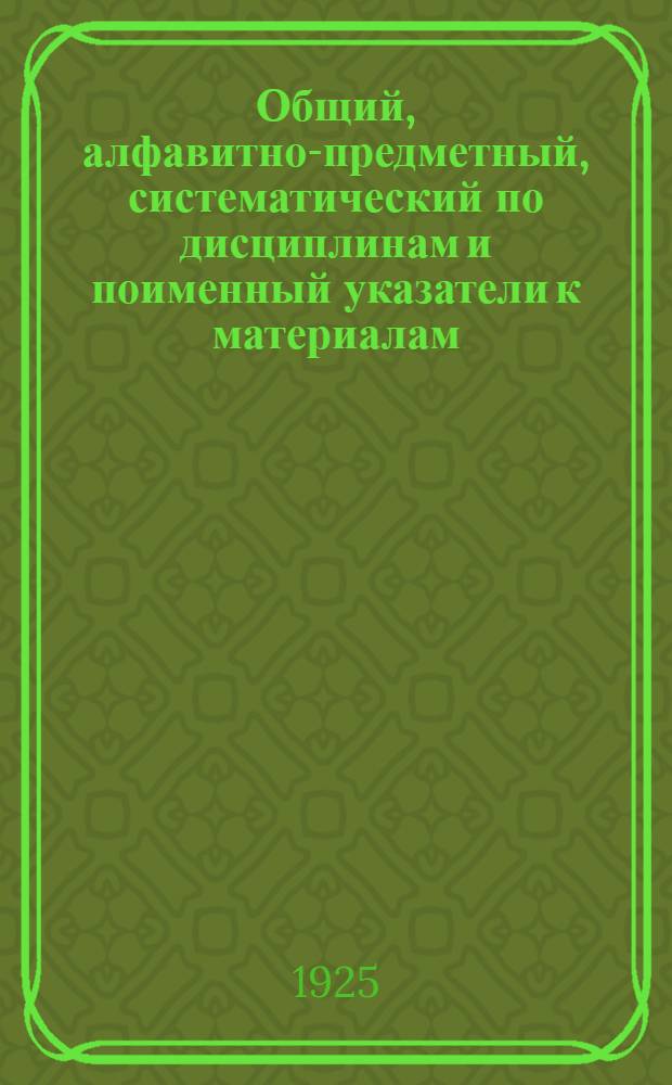 Общий, алфавитно-предметный, систематический по дисциплинам и поименный указатели к материалам, помещенным в Вестнике советской юстиции за 1923 и 1924 г.г.