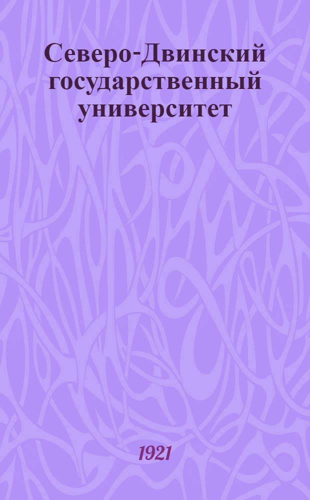 Северо-Двинский государственный университет : (Записка об орг. и деятельности)
