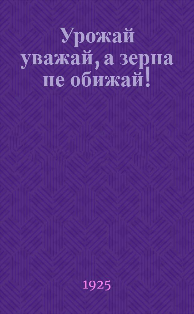 Урожай уважай, а зерна не обижай! : Для крестьян. ушей и глаз правдивый рассказ про дела Никиты или о том, как быть сытым : Стихи