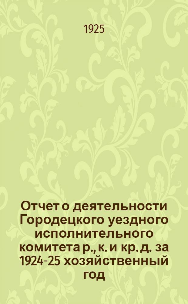 Отчет о деятельности Городецкого уездного исполнительного комитета р., к. и кр. д. за 1924-25 хозяйственный год : Год изд. 2