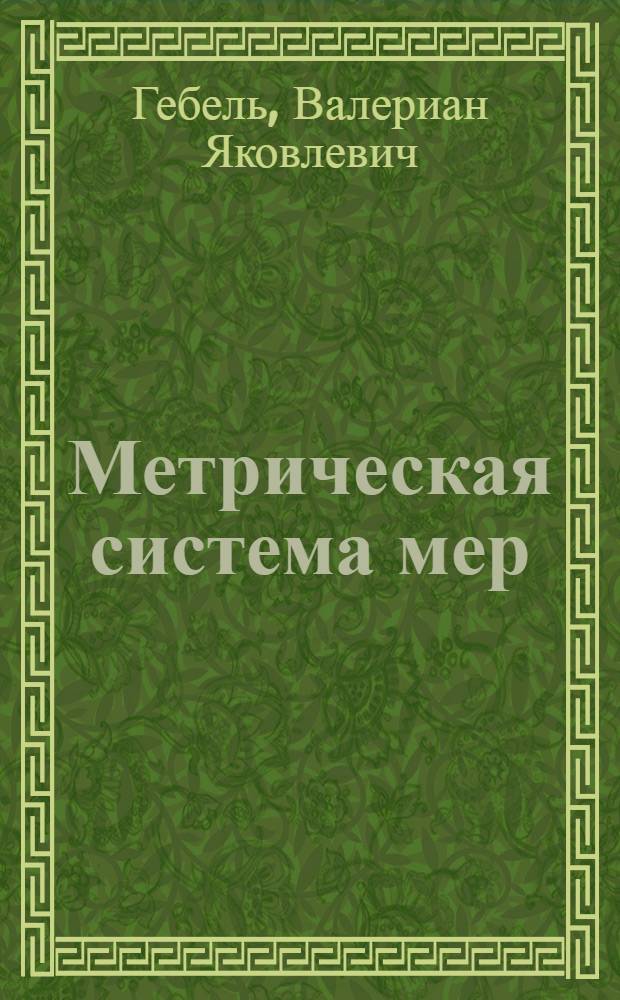 Метрическая система мер : (Ее происхождение, преимущества и польза введения в России)