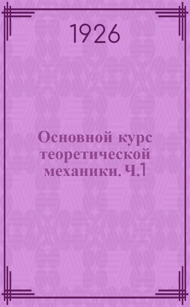 Основной курс теоретической механики. Ч.1 : Кинематика ; Основные понятия механики ; Статика