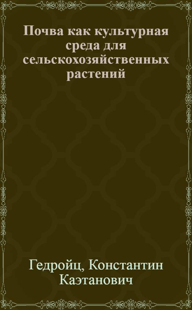 Почва как культурная среда для сельскохозяйственных растений : Почв. коллоиды и солонцеватость почв : По данным Агрохим. отд. Носов. с.-х. опыт. ст. : Попул. очерк : С 2 карт. и 8 рис