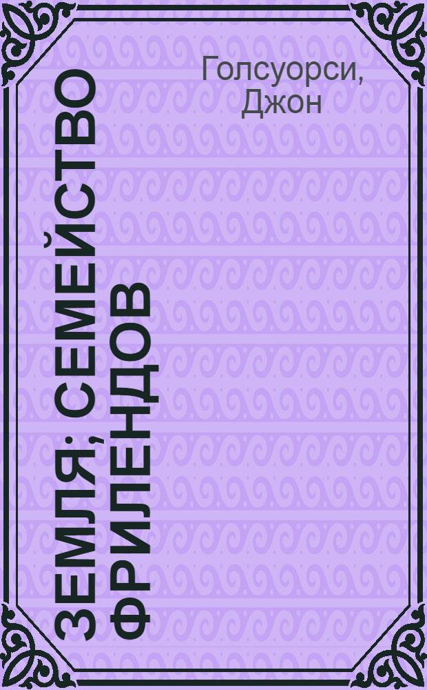 Земля; Семейство Фрилендов = (The Freelands): Роман / Джон Гэлсуорси (John Galsworthy); Пер. Н.Вольпин
