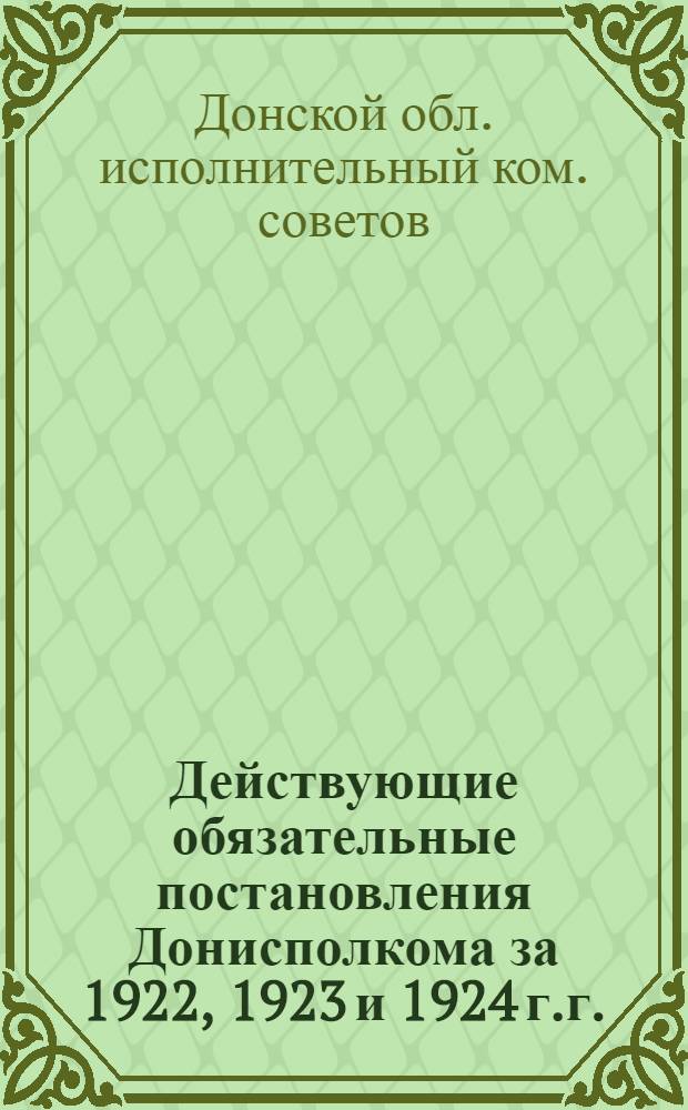 Действующие обязательные постановления Донисполкома за 1922, 1923 и 1924 г.г.