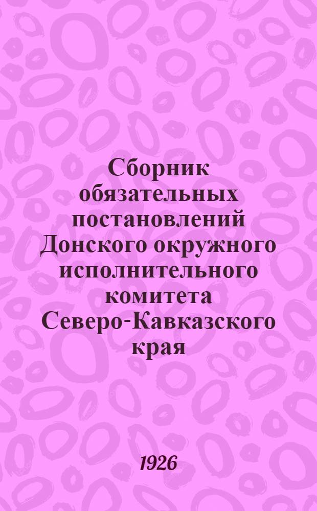 Сборник обязательных постановлений Донского окружного исполнительного комитета Северо-Кавказского края. Ч.2 : С 16 июня 1925 г.