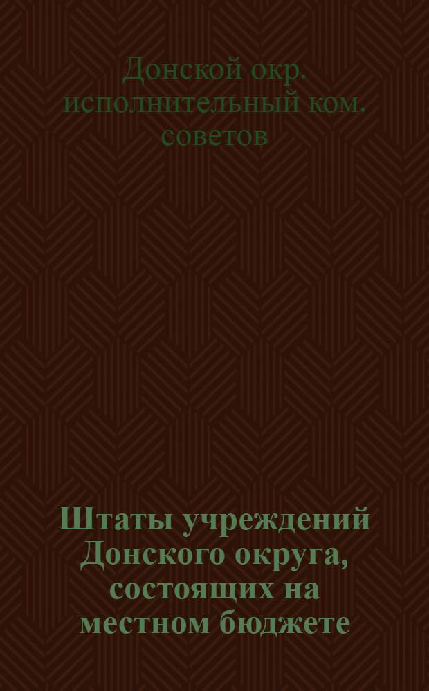 Штаты учреждений Донского округа, состоящих на местном бюджете : (Прил. к постановл. Большого президиума Донисполкома от 7 сент. 1926 г., протокол № 31-б, 602)
