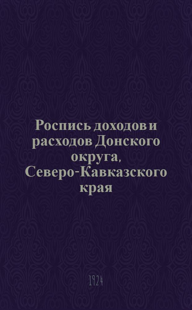 Роспись доходов и расходов Донского округа, Северо-Кавказского края (местный бюджет)... ...на 1924-1925 год и Отчет по исполнению бюджета за 1923-1924 год [1-му Донск. окр. съезду сов. р. к. и к. д.]