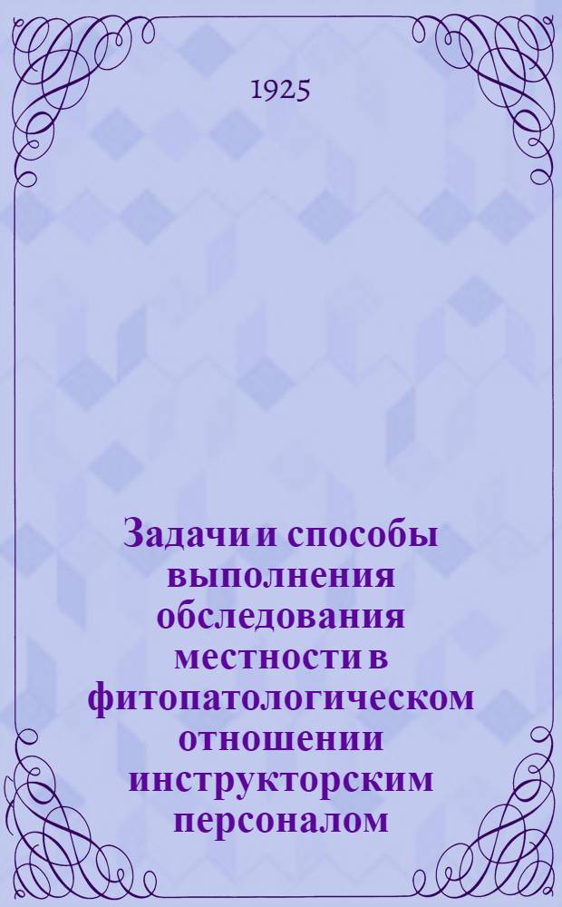 Задачи и способы выполнения обследования местности в фитопатологическом отношении инструкторским персоналом : (Из работ Сев. обл. ст. защиты растений от вредителей)