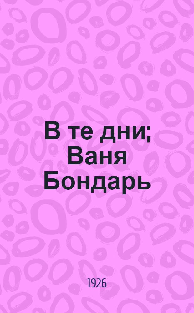 В те дни; Ваня Бондарь: (Рассказы) / Алексей Дорогойченко; Рис. и обл. А.Яроцкого