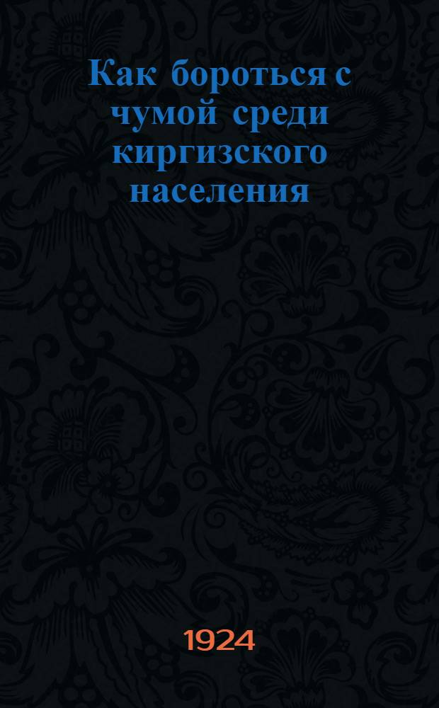 Как бороться с чумой среди киргизского населения : Практ. рук. для работающих на чумной эпидемии