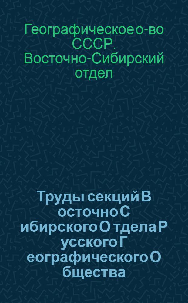 Труды секций В[осточно] С[ибирского] О[тдела] Р[усского] Г[еографического] О[бщества] : В 75-ую годовщину Отдела