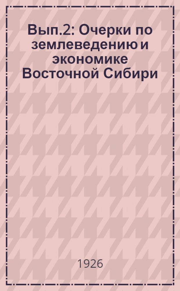 Вып.2 : Очерки по землеведению и экономике Восточной Сибири