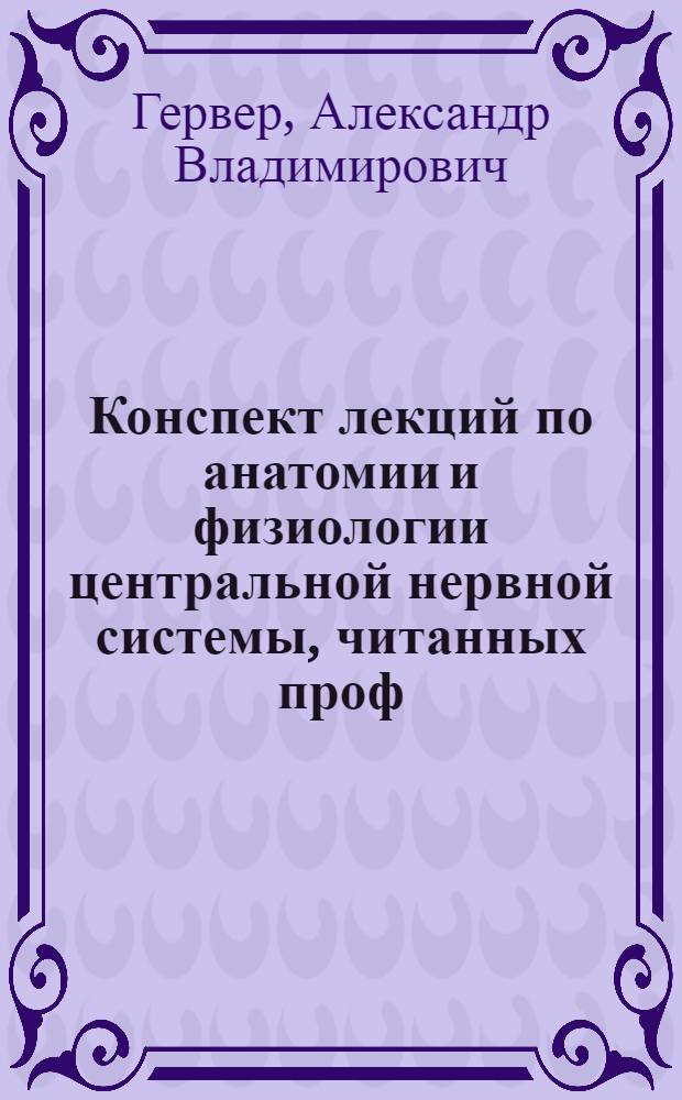 Конспект лекций по анатомии и физиологии центральной нервной системы, читанных проф. А.В.Гервером в Институте педологии и дефектологии Психо-неврологической академии в 1924-25 учеб. году