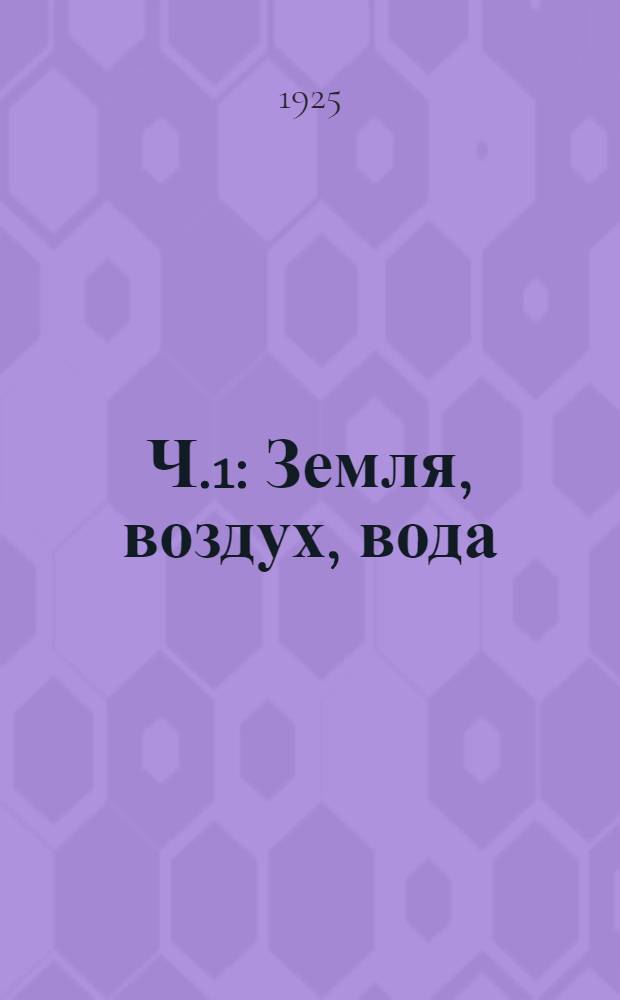 Ч.1 : Земля, воздух, вода