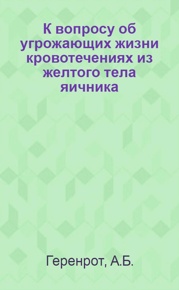 К вопросу об угрожающих жизни кровотечениях из желтого тела яичника : Из акушер.-гинекол. лечебницы в Саратове (Гл. врач прив.-доц. О.С.Парсамов) : Доложено в заседании Акушер.-гинекол. о-ва при Сарат. ун-те с демонстрацией макро и микроскоп. препаратов 21 нояб. 1924 г