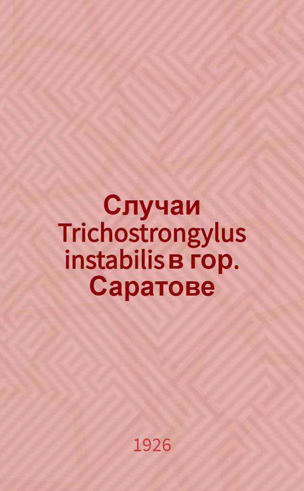 Случаи Trichostrongylus instabilis в гор. Саратове : (Из Сарат. губ. сан.-бактериол. лаб. Зав. д-р С.Г.Герман)
