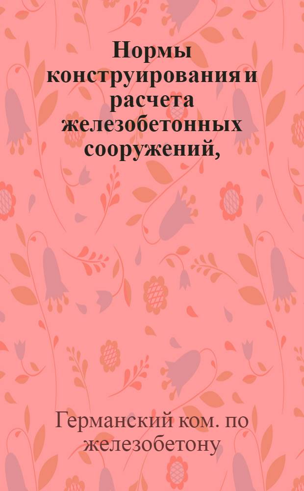 Нормы конструирования и расчета железобетонных сооружений, (выработанные Германским комитетом по железобетону)