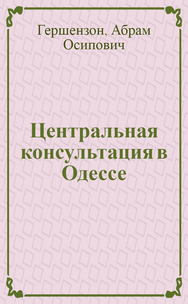 Центральная консультация в Одессе : Докл. на V-м Всерос. съезде по охране материнства и детства в Харькове, 1924 г