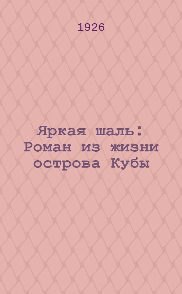 Яркая шаль : Роман из жизни острова Кубы