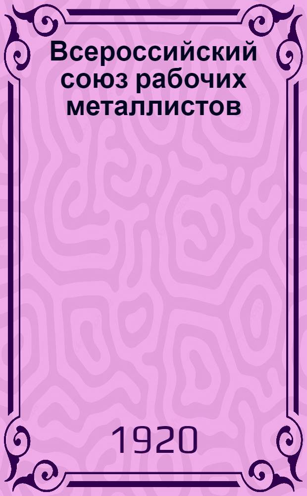 Всероссийский союз рабочих металлистов : 1917-1920 г.г. : (Докл. Междунар. съезду рабочих по металлу)