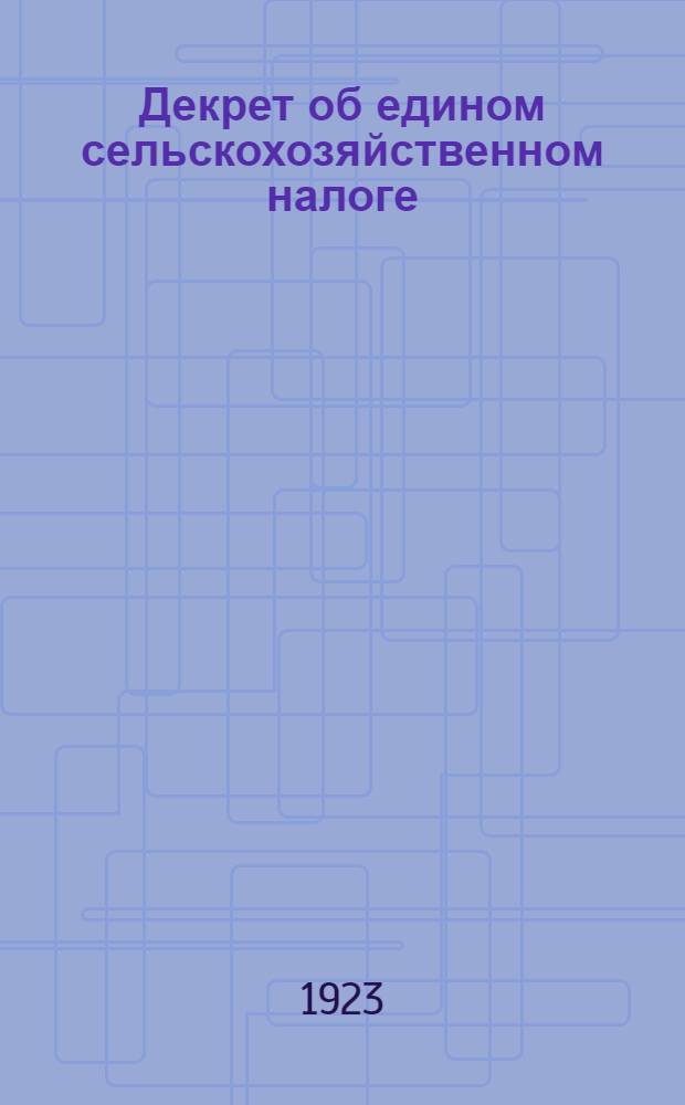 Декрет об едином сельскохозяйственном налоге : В вопр. и ответах : С прил. офиц. текста декрета, утв. ВЦИК и СНК от 10 мая 1923 г.