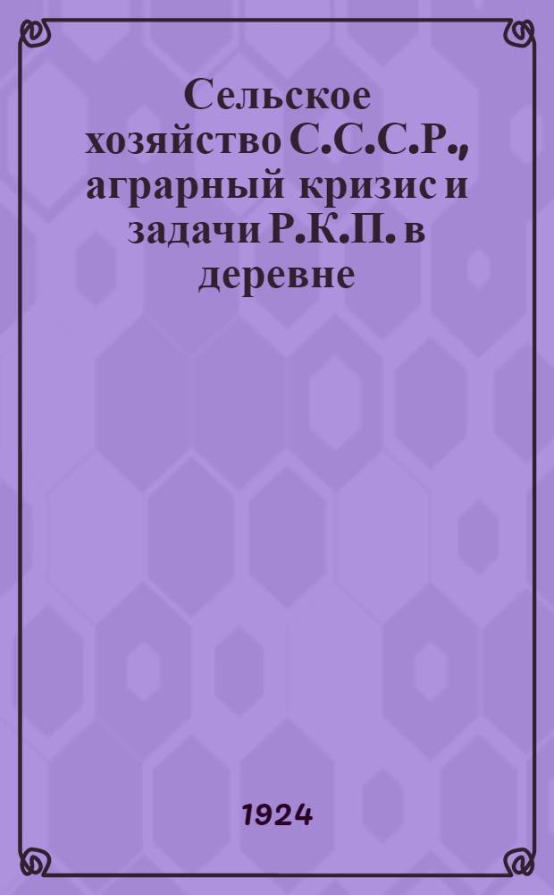 Сельское хозяйство С.С.С.Р., аграрный кризис и задачи Р.К.П. в деревне : Докл., прочит. на общ. собр. курсантов 1-й Объед. команд. шк. им. ВЦИК