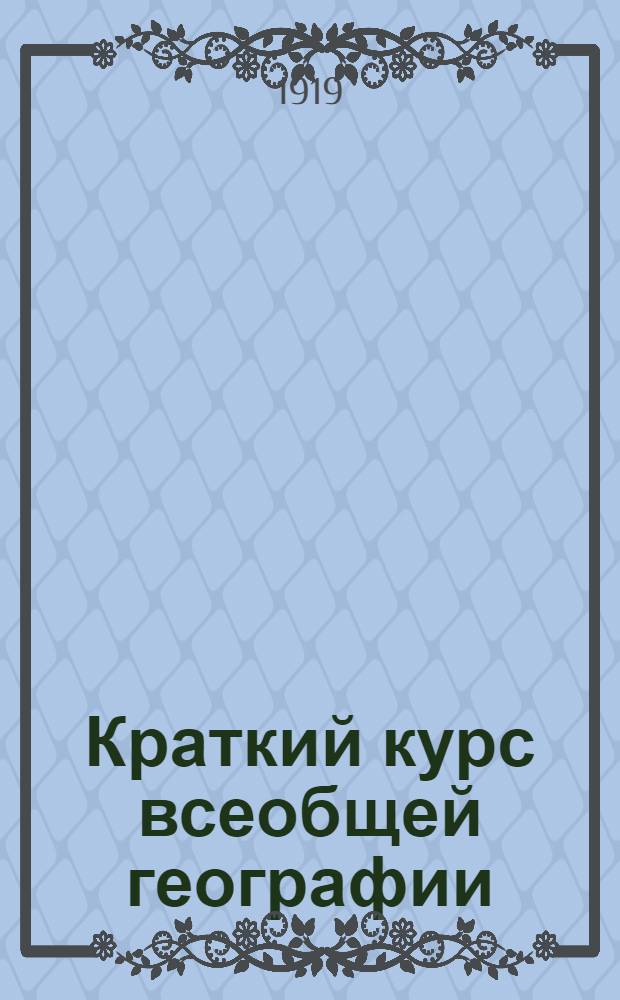Краткий курс всеобщей географии : Для гор., двухклас., техн., ремесл. и др. низших училищ