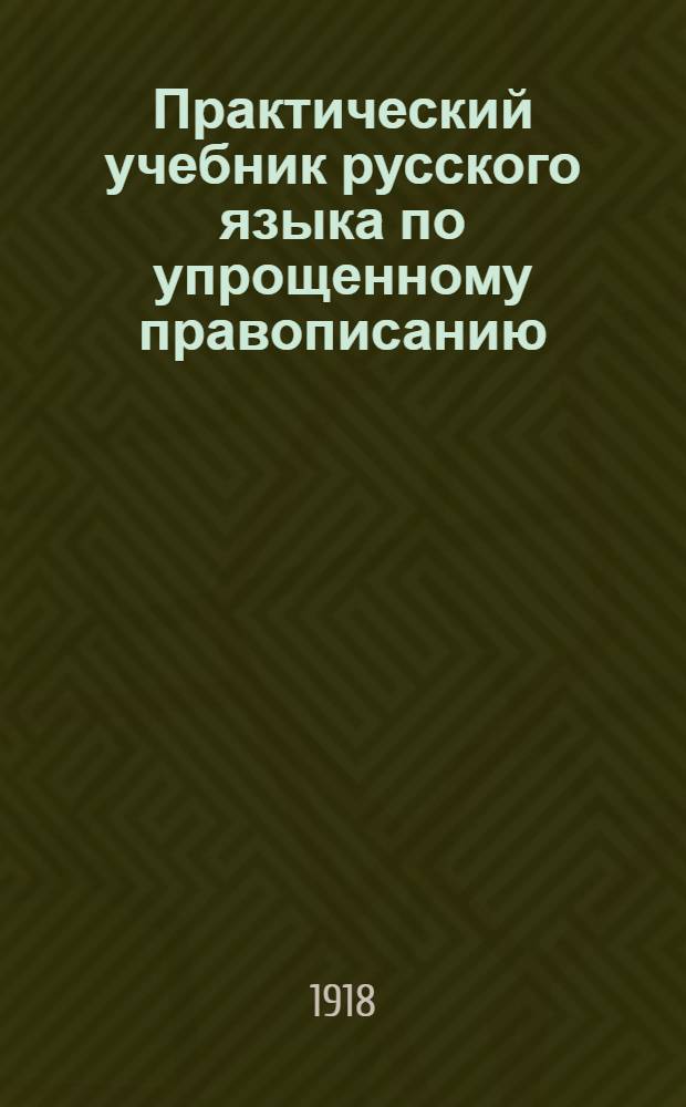 Практический учебник русского языка по упрощенному правописанию : Для нач. нар. училищ В 4 вып. Вып.1