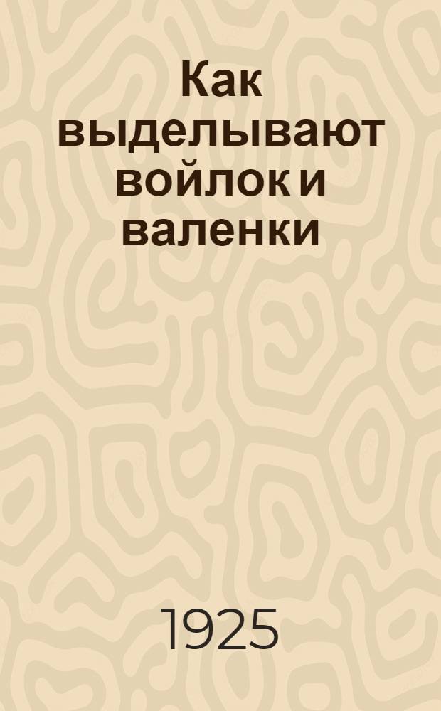 Как выделывают войлок и валенки : Рук. для кустарей