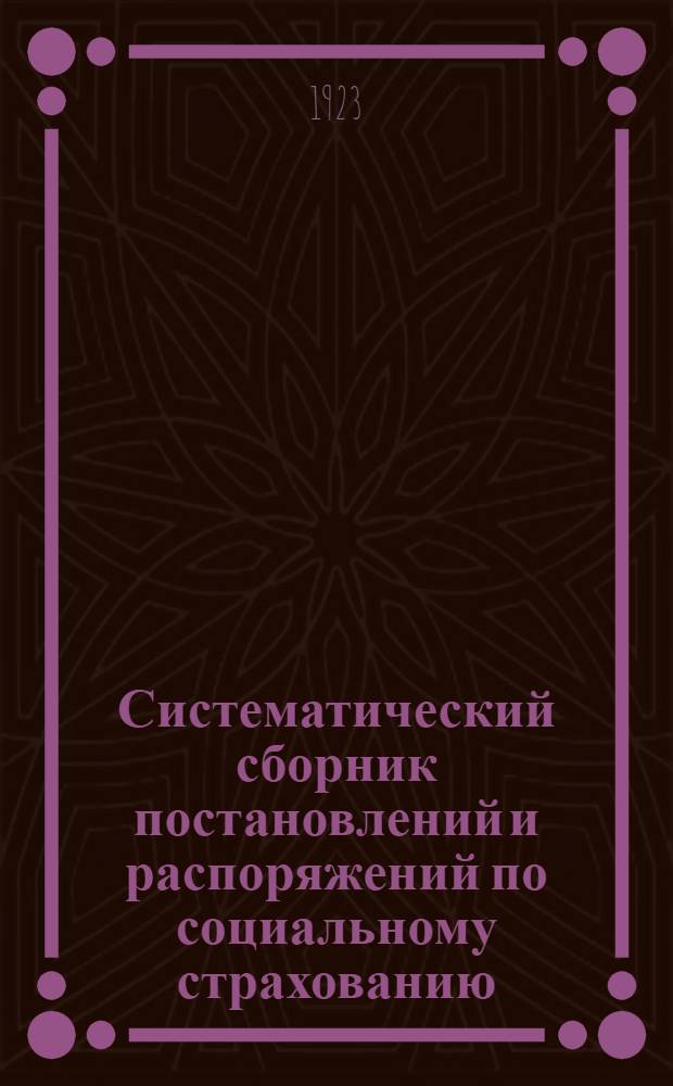 Систематический сборник постановлений и распоряжений по социальному страхованию : (Сост. по действующим декретам, постановлениям и распоряжениям, изд. по 1 дек. 1922 г., с изм., внесенными Кодексом законов о труде от 9 нояб. 1922 г.)