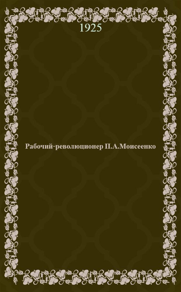 Рабочий-революционер П.А.Моисеенко