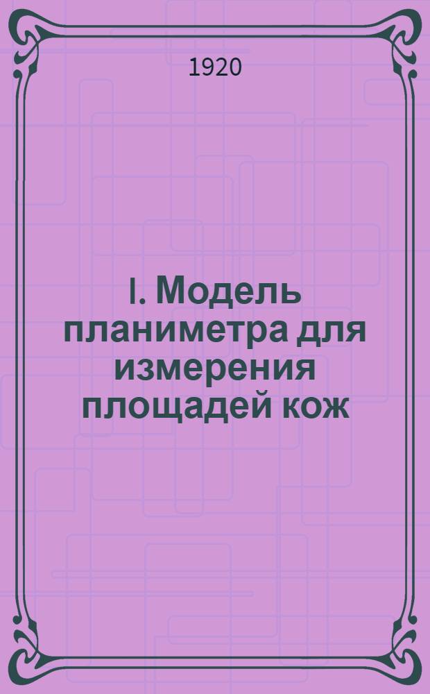 I. Модель планиметра для измерения площадей кож; II. Прибор для испытания водопроницаемости тканей, брезента и кожи / А.А.Давыдов, инж.-техн
