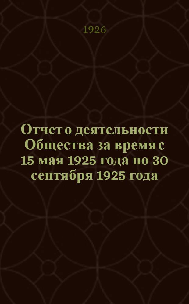 Отчет о деятельности Общества за время с 15 мая 1925 года по 30 сентября 1925 года : (Первый операц. год)